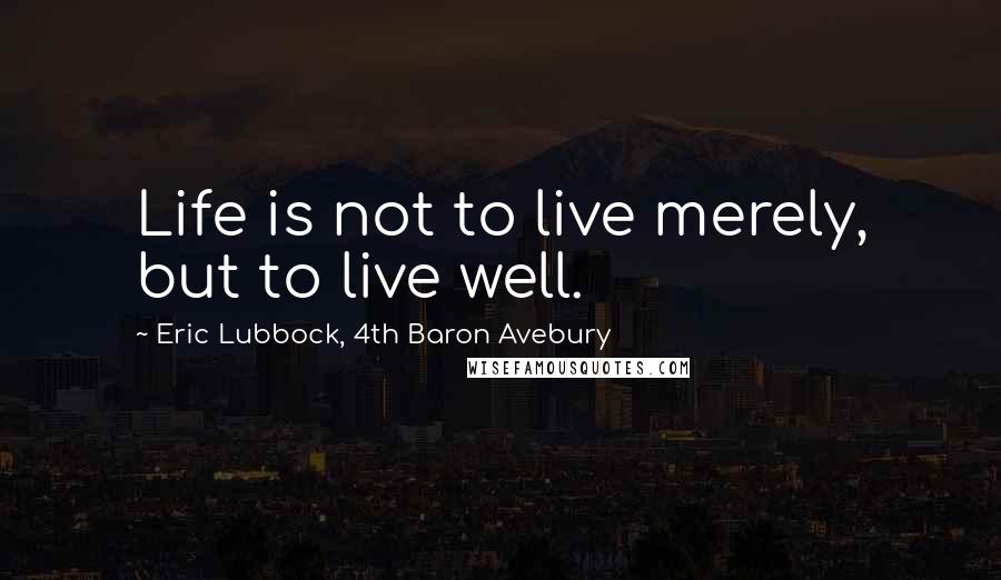 Eric Lubbock, 4th Baron Avebury Quotes: Life is not to live merely, but to live well.