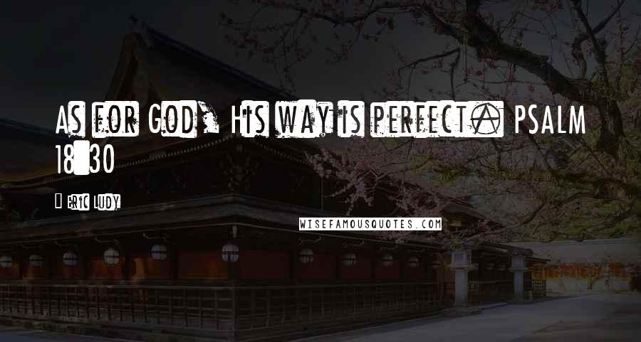 Eric Ludy Quotes: As for God, His way is perfect. PSALM 18:30