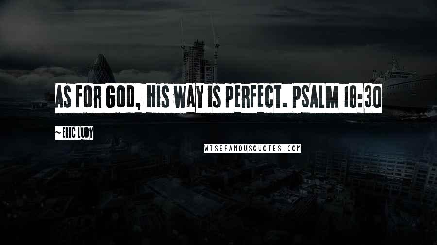 Eric Ludy Quotes: As for God, His way is perfect. PSALM 18:30