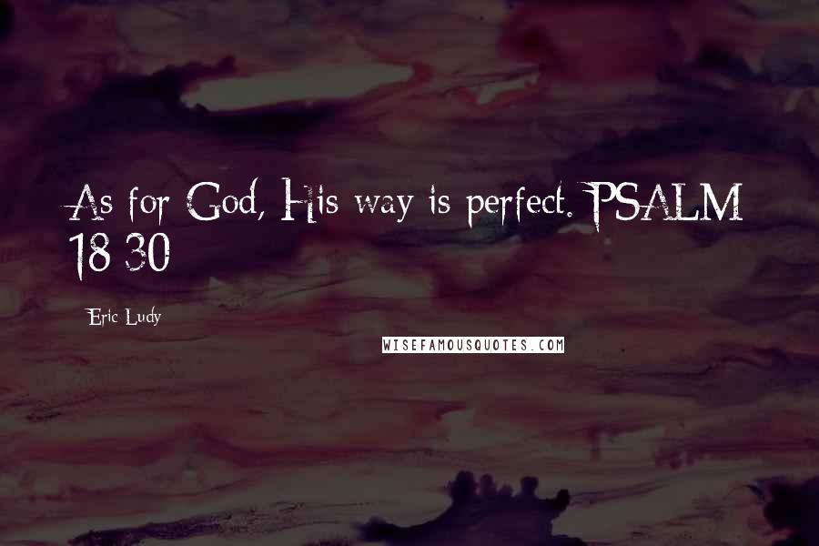 Eric Ludy Quotes: As for God, His way is perfect. PSALM 18:30