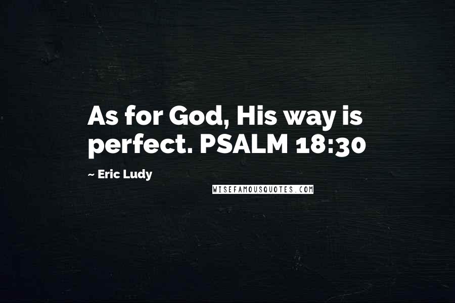 Eric Ludy Quotes: As for God, His way is perfect. PSALM 18:30