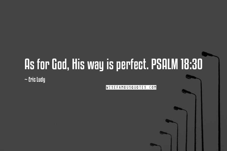 Eric Ludy Quotes: As for God, His way is perfect. PSALM 18:30