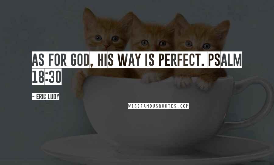 Eric Ludy Quotes: As for God, His way is perfect. PSALM 18:30