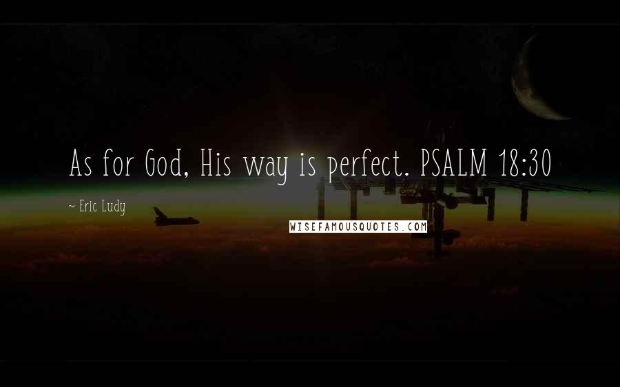 Eric Ludy Quotes: As for God, His way is perfect. PSALM 18:30