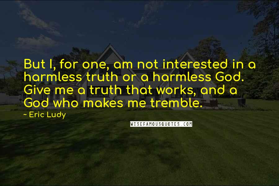 Eric Ludy Quotes: But I, for one, am not interested in a harmless truth or a harmless God. Give me a truth that works, and a God who makes me tremble.