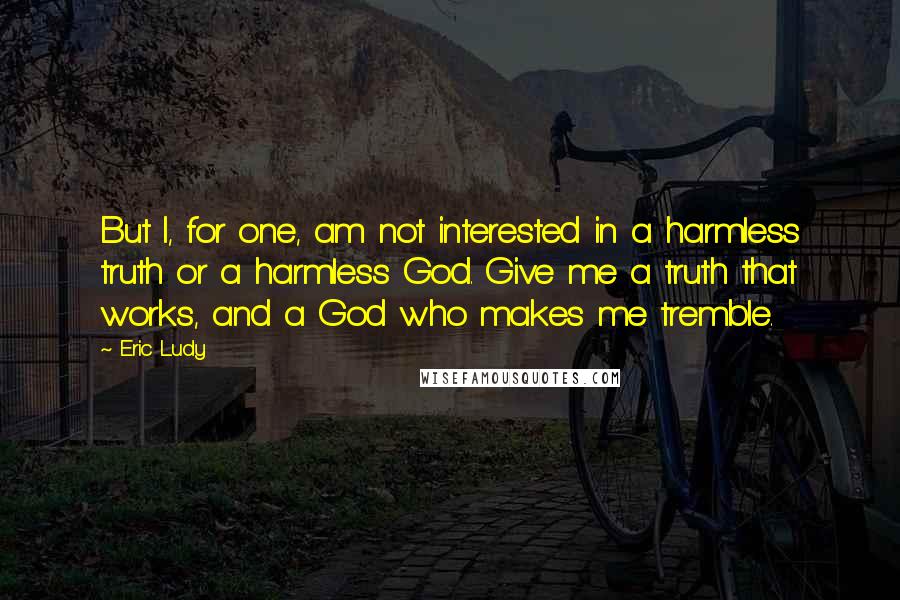 Eric Ludy Quotes: But I, for one, am not interested in a harmless truth or a harmless God. Give me a truth that works, and a God who makes me tremble.