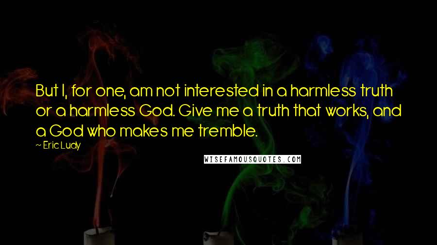 Eric Ludy Quotes: But I, for one, am not interested in a harmless truth or a harmless God. Give me a truth that works, and a God who makes me tremble.