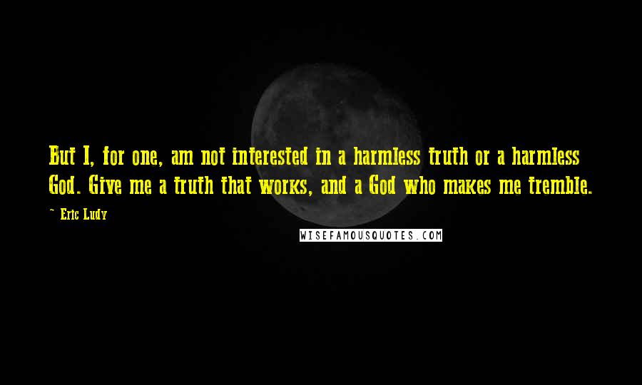 Eric Ludy Quotes: But I, for one, am not interested in a harmless truth or a harmless God. Give me a truth that works, and a God who makes me tremble.