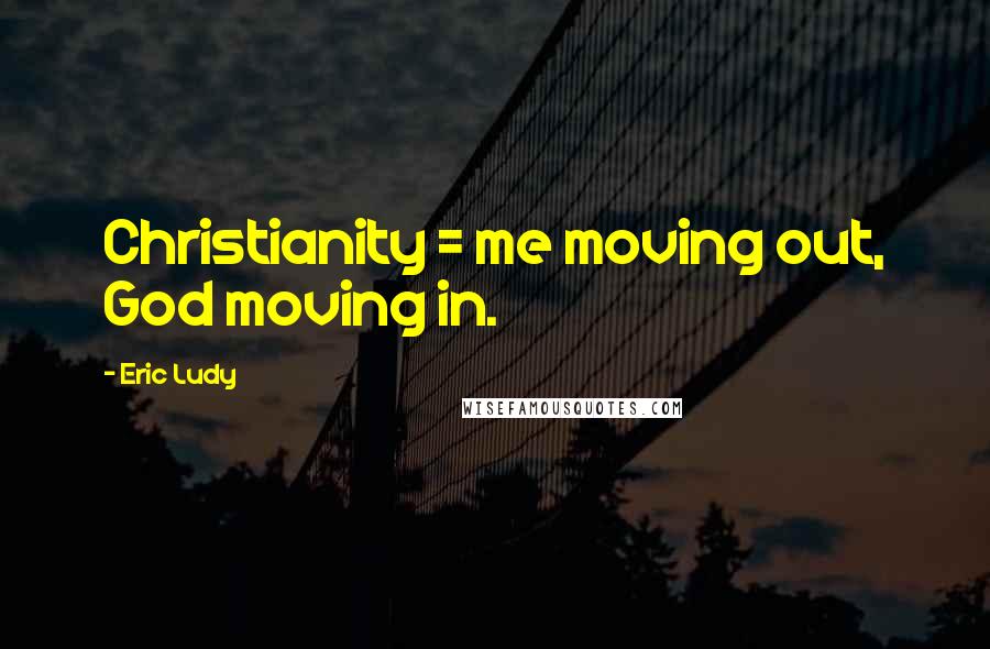 Eric Ludy Quotes: Christianity = me moving out, God moving in.