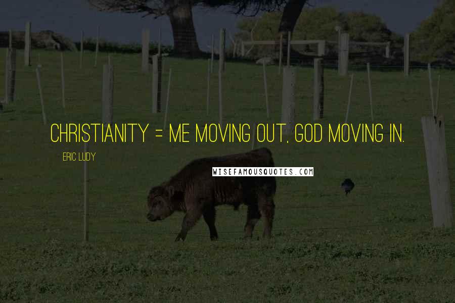 Eric Ludy Quotes: Christianity = me moving out, God moving in.