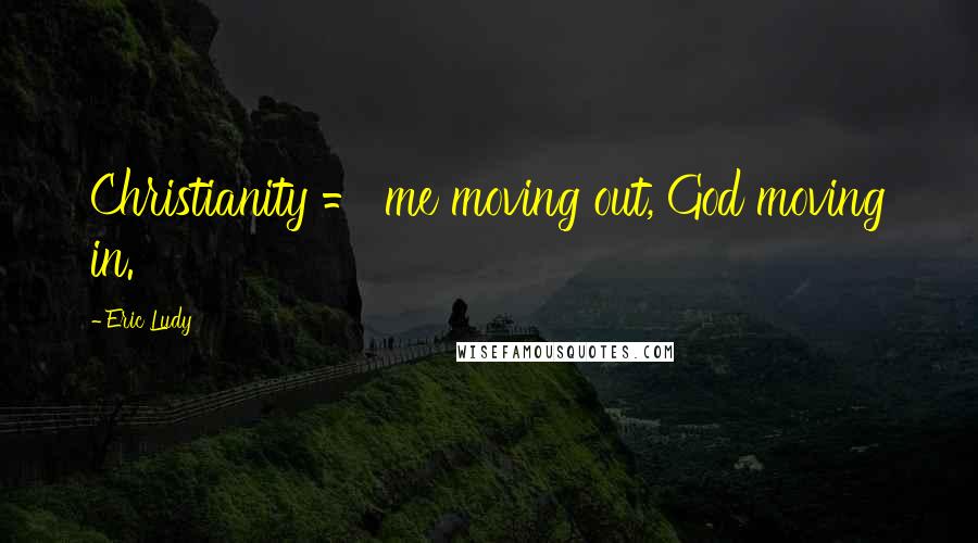 Eric Ludy Quotes: Christianity = me moving out, God moving in.