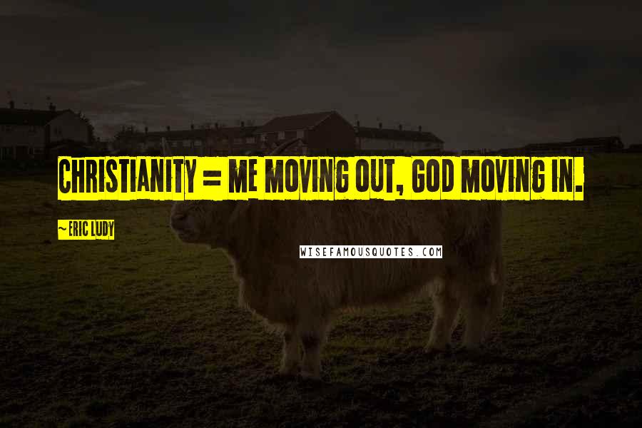 Eric Ludy Quotes: Christianity = me moving out, God moving in.