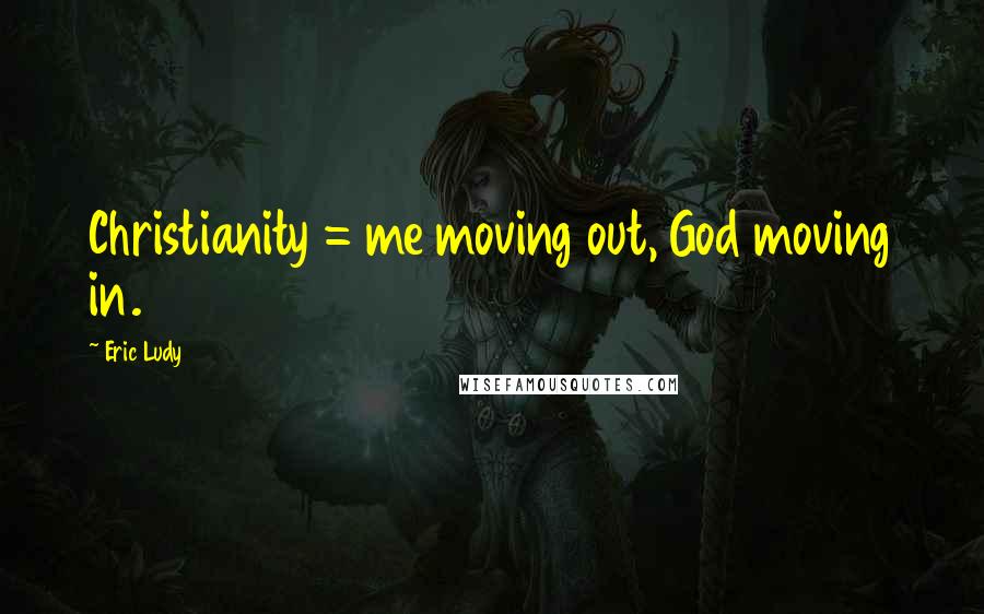 Eric Ludy Quotes: Christianity = me moving out, God moving in.