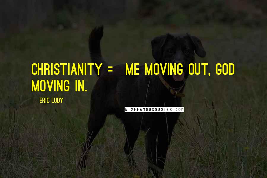 Eric Ludy Quotes: Christianity = me moving out, God moving in.