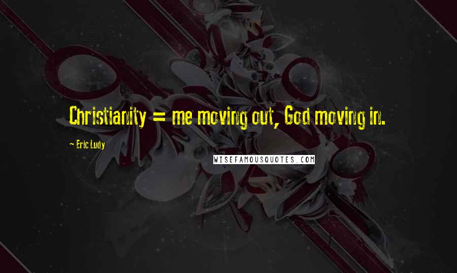 Eric Ludy Quotes: Christianity = me moving out, God moving in.