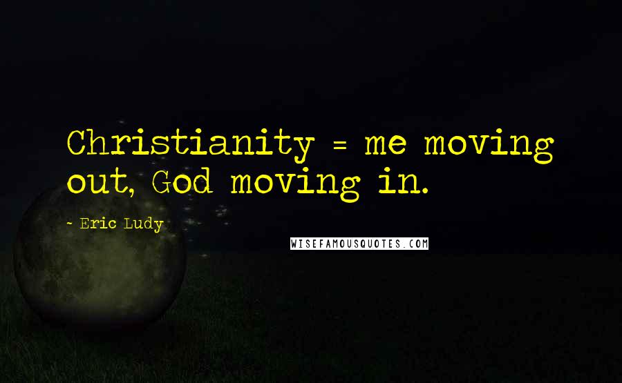 Eric Ludy Quotes: Christianity = me moving out, God moving in.