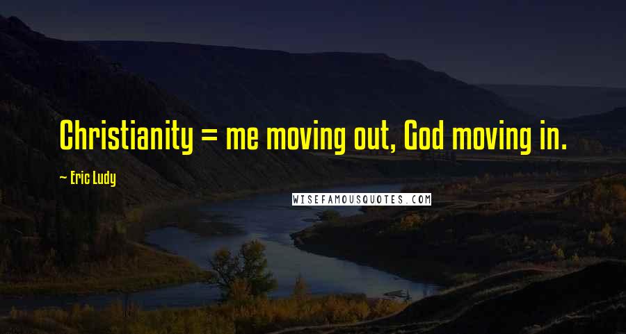 Eric Ludy Quotes: Christianity = me moving out, God moving in.
