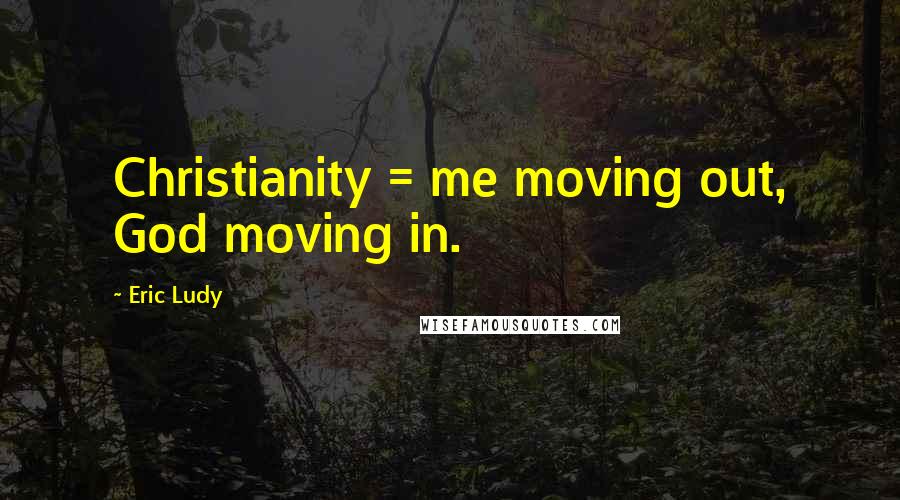 Eric Ludy Quotes: Christianity = me moving out, God moving in.