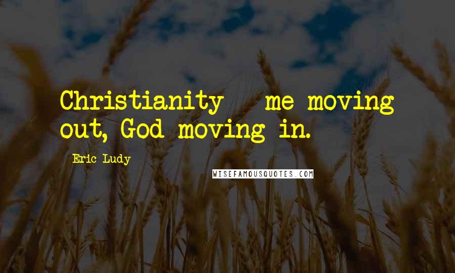 Eric Ludy Quotes: Christianity = me moving out, God moving in.