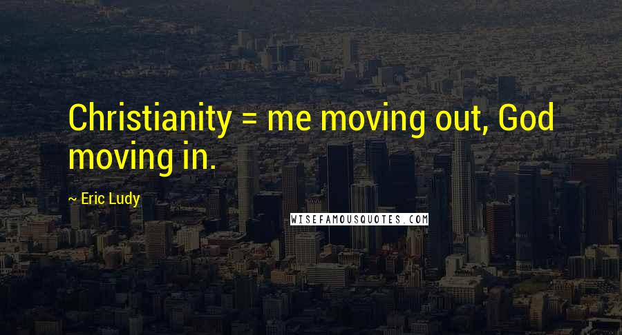 Eric Ludy Quotes: Christianity = me moving out, God moving in.