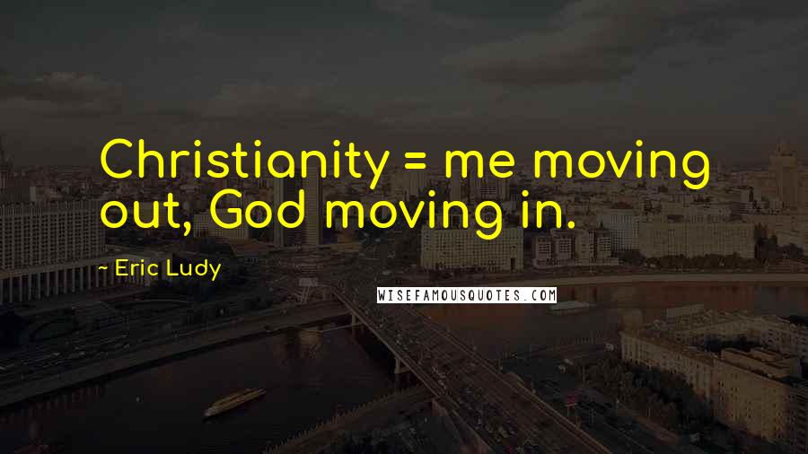 Eric Ludy Quotes: Christianity = me moving out, God moving in.