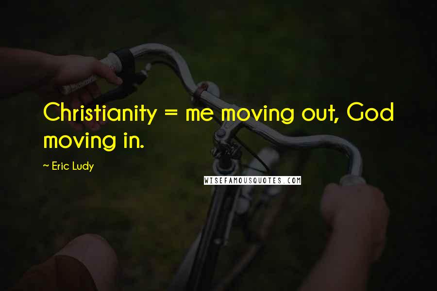 Eric Ludy Quotes: Christianity = me moving out, God moving in.