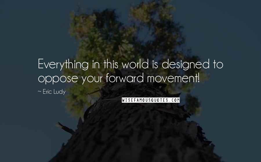 Eric Ludy Quotes: Everything in this world is designed to oppose your forward movement!