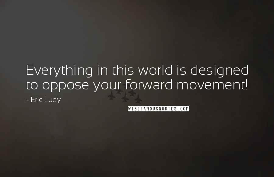 Eric Ludy Quotes: Everything in this world is designed to oppose your forward movement!