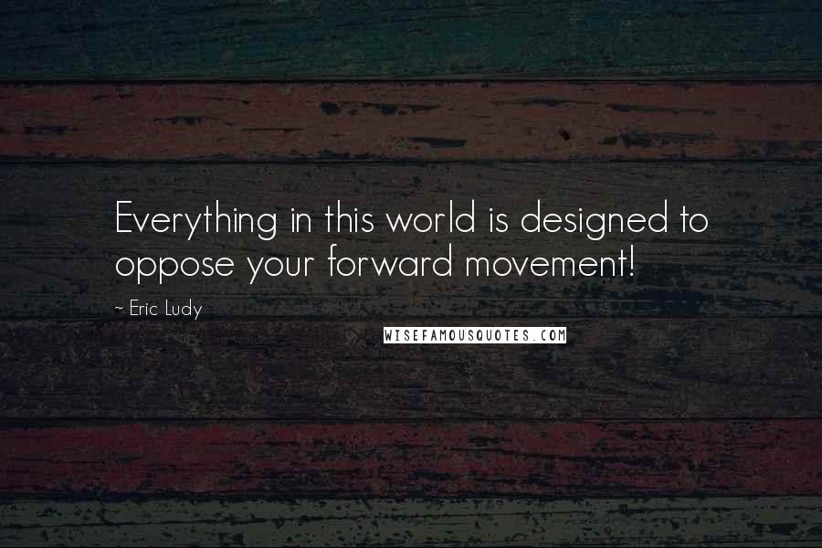 Eric Ludy Quotes: Everything in this world is designed to oppose your forward movement!