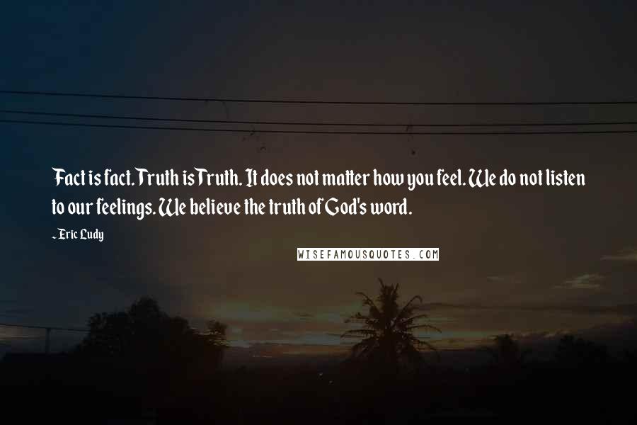 Eric Ludy Quotes: Fact is fact. Truth is Truth. It does not matter how you feel. We do not listen to our feelings. We believe the truth of God's word.