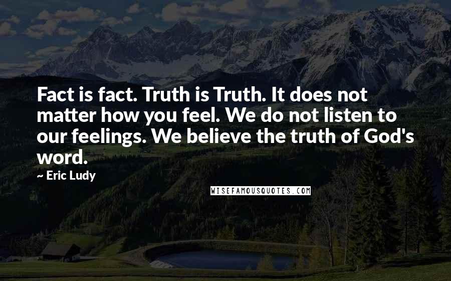 Eric Ludy Quotes: Fact is fact. Truth is Truth. It does not matter how you feel. We do not listen to our feelings. We believe the truth of God's word.