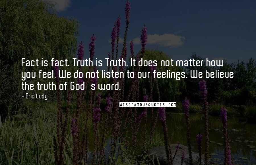 Eric Ludy Quotes: Fact is fact. Truth is Truth. It does not matter how you feel. We do not listen to our feelings. We believe the truth of God's word.