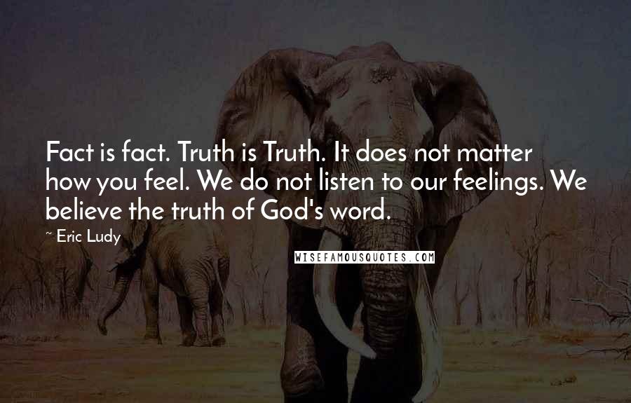 Eric Ludy Quotes: Fact is fact. Truth is Truth. It does not matter how you feel. We do not listen to our feelings. We believe the truth of God's word.
