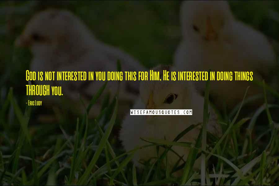 Eric Ludy Quotes: God is not interested in you doing this for Him, He is interested in doing things THROUGH you.