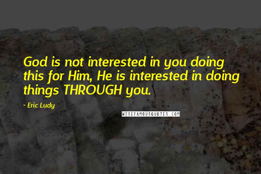 Eric Ludy Quotes: God is not interested in you doing this for Him, He is interested in doing things THROUGH you.