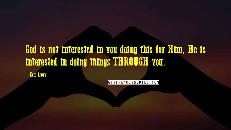 Eric Ludy Quotes: God is not interested in you doing this for Him, He is interested in doing things THROUGH you.