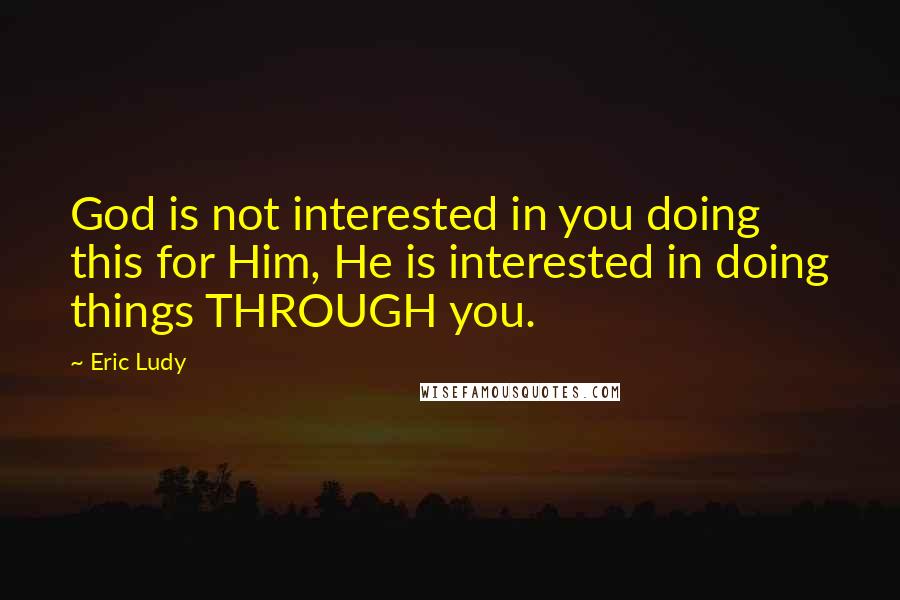 Eric Ludy Quotes: God is not interested in you doing this for Him, He is interested in doing things THROUGH you.