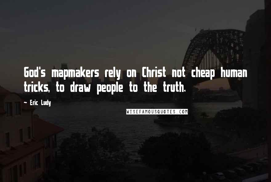 Eric Ludy Quotes: God's mapmakers rely on Christ not cheap human tricks, to draw people to the truth.
