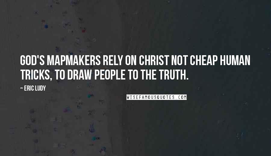 Eric Ludy Quotes: God's mapmakers rely on Christ not cheap human tricks, to draw people to the truth.