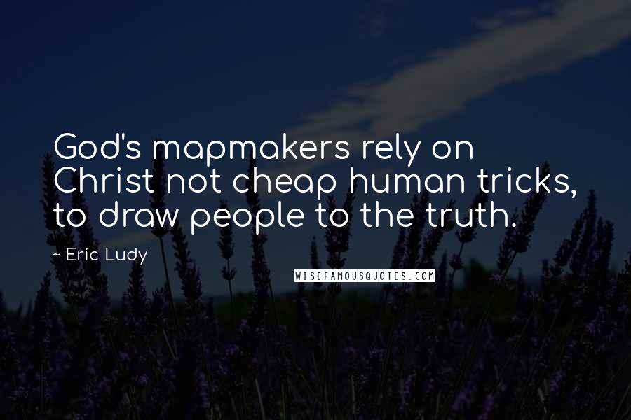 Eric Ludy Quotes: God's mapmakers rely on Christ not cheap human tricks, to draw people to the truth.