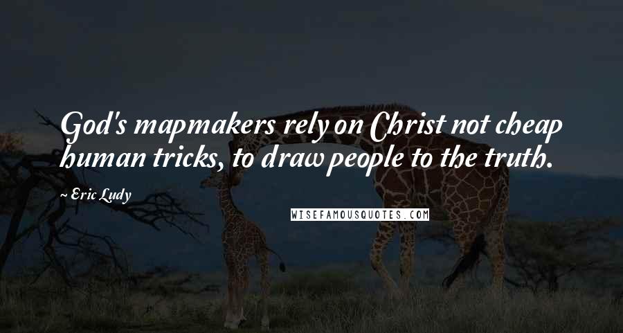 Eric Ludy Quotes: God's mapmakers rely on Christ not cheap human tricks, to draw people to the truth.
