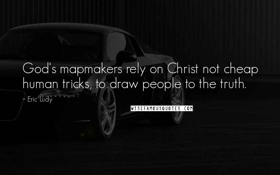 Eric Ludy Quotes: God's mapmakers rely on Christ not cheap human tricks, to draw people to the truth.