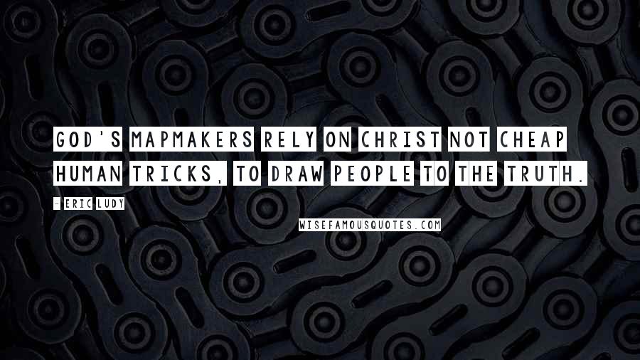 Eric Ludy Quotes: God's mapmakers rely on Christ not cheap human tricks, to draw people to the truth.