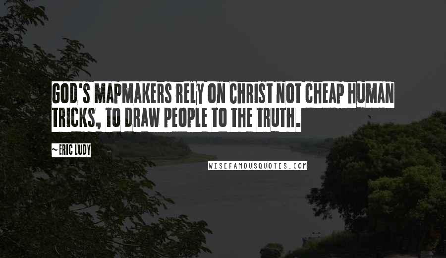 Eric Ludy Quotes: God's mapmakers rely on Christ not cheap human tricks, to draw people to the truth.