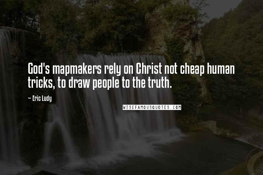 Eric Ludy Quotes: God's mapmakers rely on Christ not cheap human tricks, to draw people to the truth.