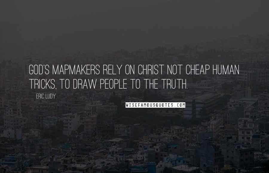 Eric Ludy Quotes: God's mapmakers rely on Christ not cheap human tricks, to draw people to the truth.
