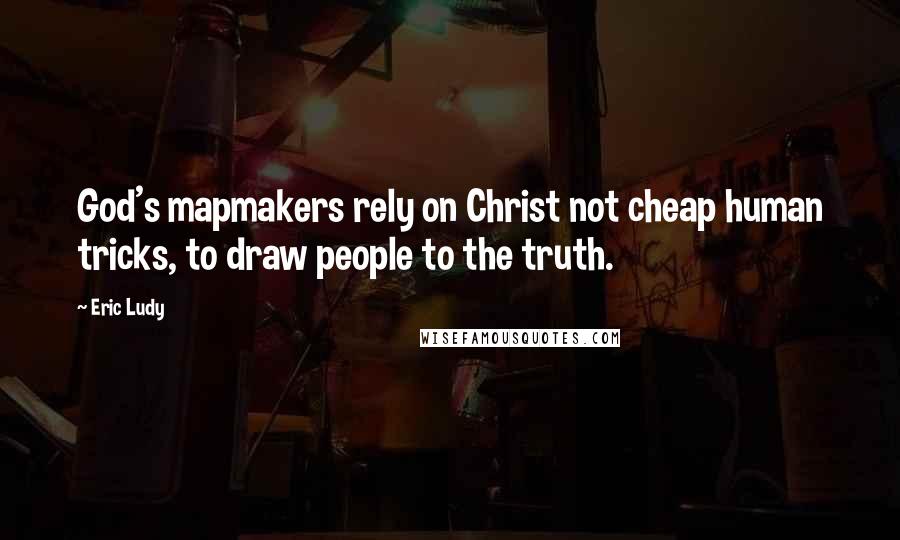 Eric Ludy Quotes: God's mapmakers rely on Christ not cheap human tricks, to draw people to the truth.