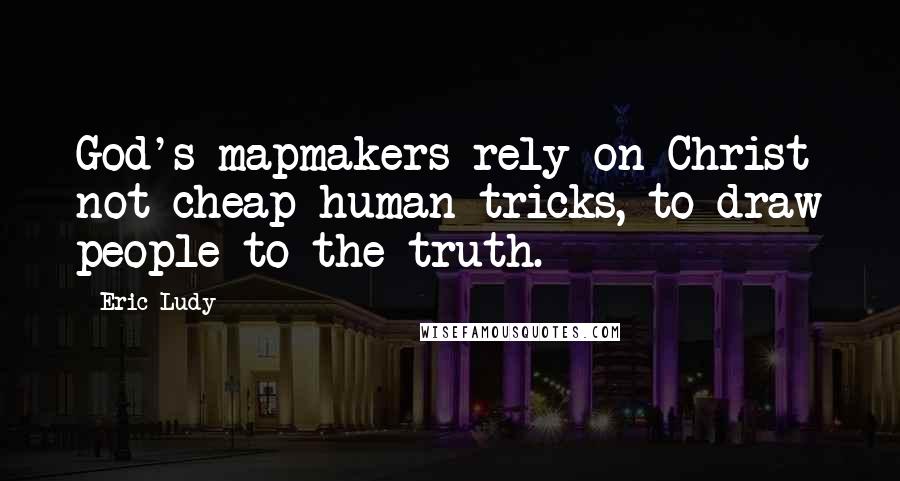 Eric Ludy Quotes: God's mapmakers rely on Christ not cheap human tricks, to draw people to the truth.