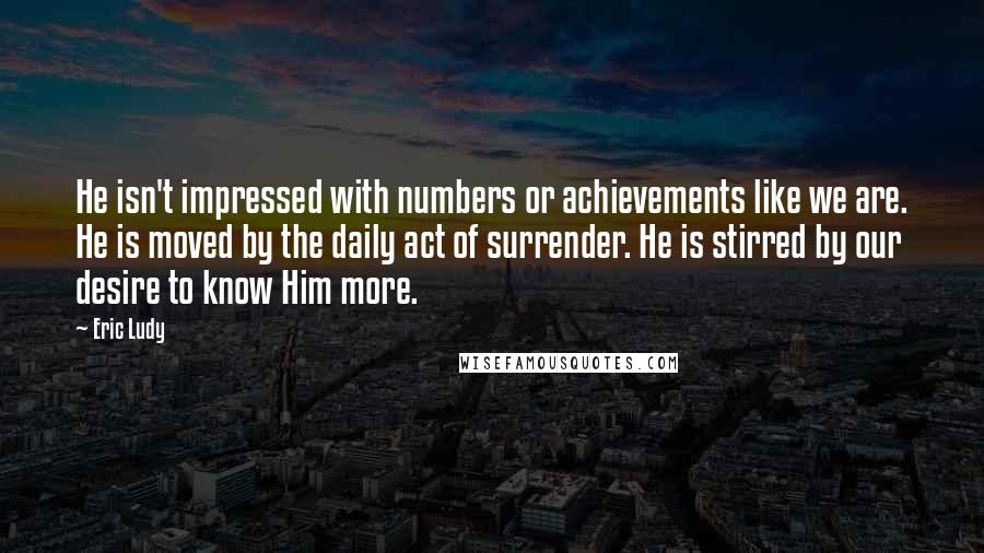 Eric Ludy Quotes: He isn't impressed with numbers or achievements like we are. He is moved by the daily act of surrender. He is stirred by our desire to know Him more.