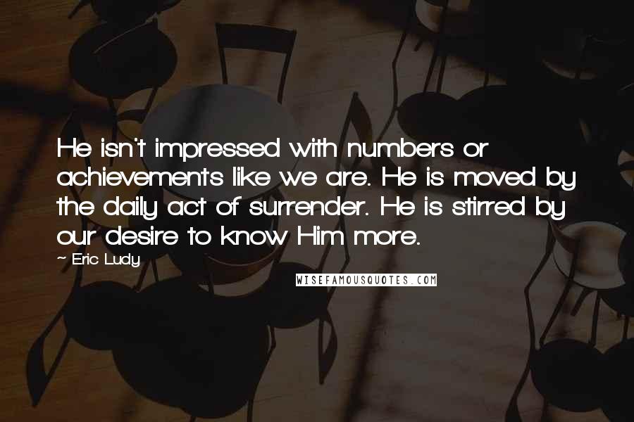 Eric Ludy Quotes: He isn't impressed with numbers or achievements like we are. He is moved by the daily act of surrender. He is stirred by our desire to know Him more.